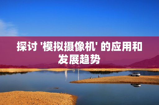 探討 '模擬攝像機' 的應(yīng)用和發(fā)展趨勢