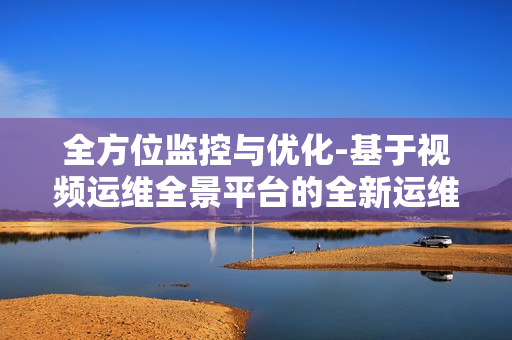 全方位監控與優化-基于視頻運維全景平臺的全新運維體驗