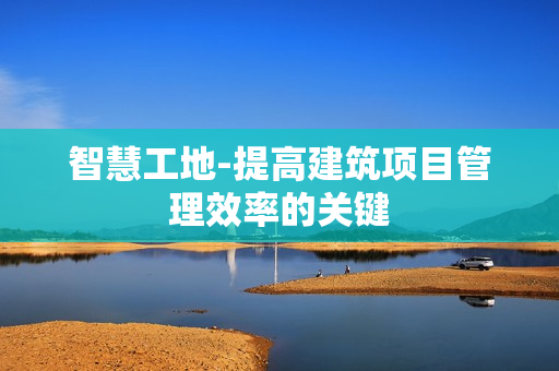 智慧工地-提高建筑項目管理效率的關(guān)鍵