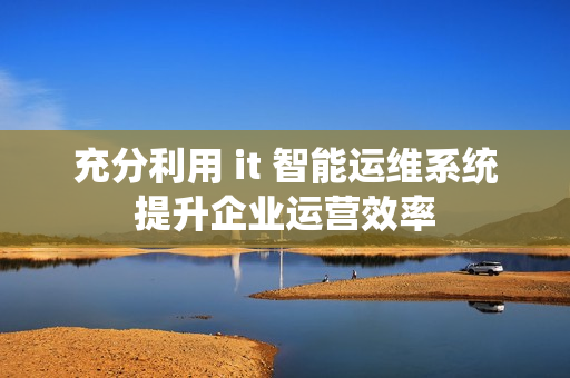充分利用 it 智能運(yùn)維系統(tǒng)提升企業(yè)運(yùn)營(yíng)效率