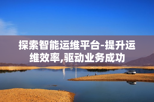 探索智能運維平臺-提升運維效率,驅動業務成功