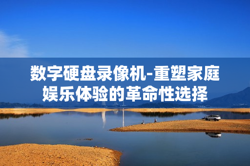數(shù)字硬盤錄像機(jī)-重塑家庭娛樂體驗(yàn)的革命性選擇