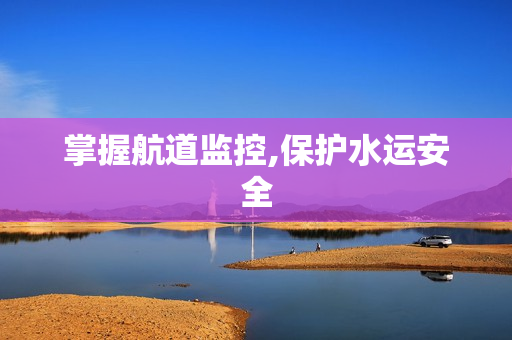 掌握航道監(jiān)控,保護(hù)水運(yùn)安全