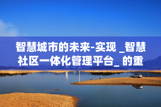 智慧城市的未來-實現 _智慧社區一體化管理平臺_ 的重要性
