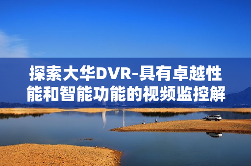 探索大華DVR-具有卓越性能和智能功能的視頻監(jiān)控解決方案