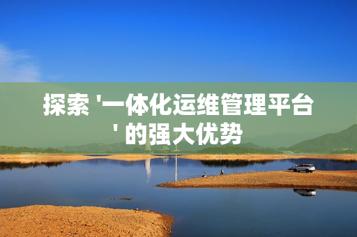 探索 '一體化運維管理平臺' 的強大優勢
