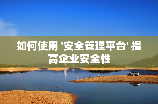 如何使用 '安全管理平臺' 提高企業安全性