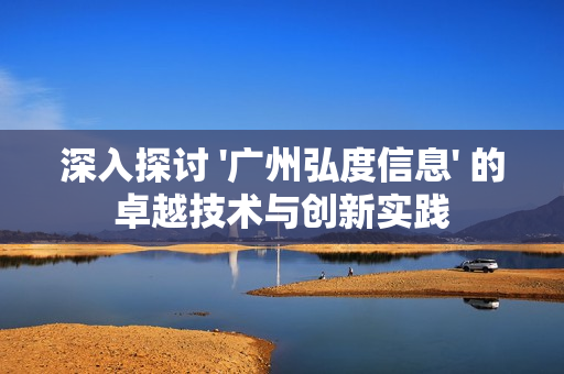 深入探討 '廣州弘度信息' 的卓越技術(shù)與創(chuàng)新實(shí)踐