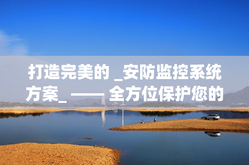 打造完美的 _安防監控系統方案_ —— 全方位保護您的財產與安全