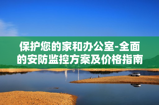 保護(hù)您的家和辦公室-全面的安防監(jiān)控方案及價(jià)格指南