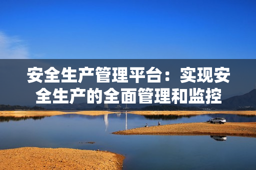 安全生產管理平臺：實現安全生產的全面管理和監控