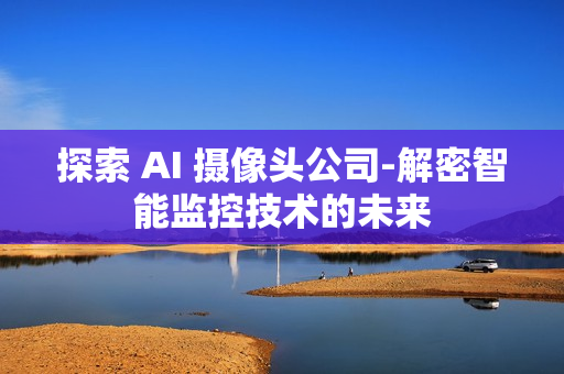 探索 AI 攝像頭公司-解密智能監(jiān)控技術(shù)的未來