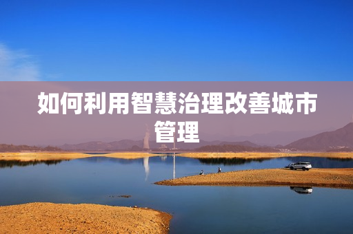 如何利用智慧治理改善城市管理