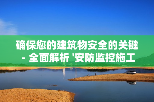 確保您的建筑物安全的關鍵 - 全面解析 '安防監控施工方案'