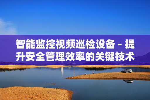 智能監(jiān)控視頻巡檢設(shè)備 - 提升安全管理效率的關(guān)鍵技術(shù)