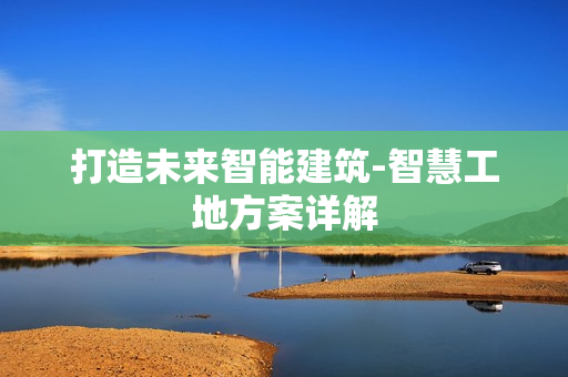 打造未來智能建筑-智慧工地方案詳解