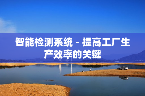 智能檢測系統 - 提高工廠生產效率的關鍵