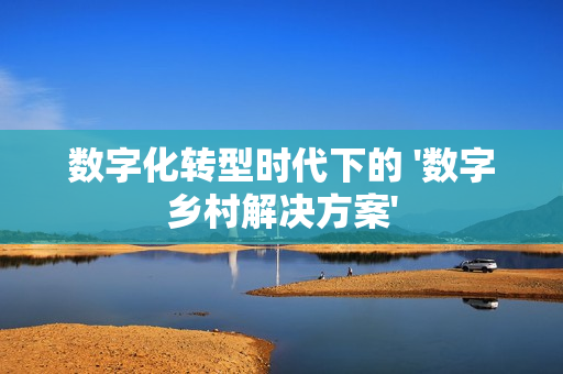 數字化轉型時代下的 '數字鄉村解決方案'