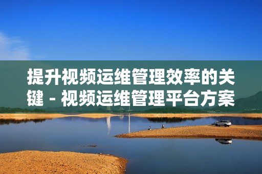 提升視頻運維管理效率的關(guān)鍵 - 視頻運維管理平臺方案