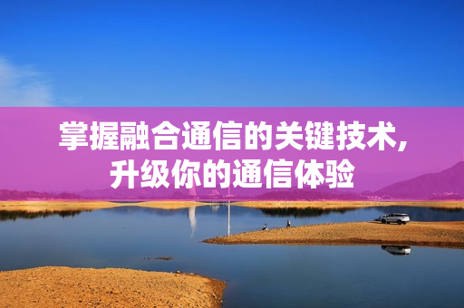 掌握融合通信的關(guān)鍵技術(shù),升級你的通信體驗