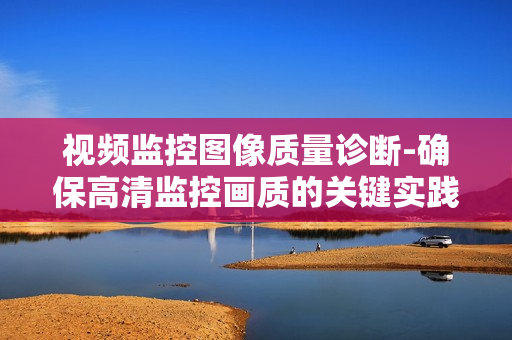 視頻監(jiān)控圖像質(zhì)量診斷-確保高清監(jiān)控畫質(zhì)的關(guān)鍵實(shí)踐