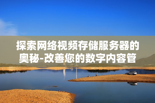 探索網絡視頻存儲服務器的奧秘-改善您的數字內容管理體驗