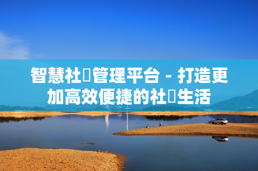 智慧社區管理平臺 - 打造更加高效便捷的社區生活