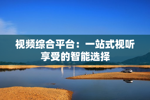 視頻綜合平臺：一站式視聽享受的智能選擇