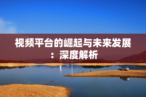 視頻平臺(tái)的崛起與未來(lái)發(fā)展：深度解析