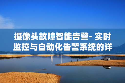 攝像頭故障智能告警- 實(shí)時(shí)監(jiān)控與自動(dòng)化告警系統(tǒng)的詳細(xì)指南