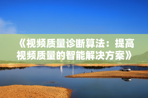 《視頻質量診斷算法：提高視頻質量的智能解決方案》