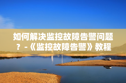 如何解決監控故障告警問題？-《監控故障告警》教程