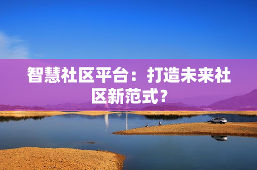 智慧社區平臺：打造未來社區新范式？
