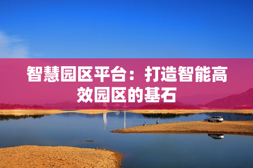 智慧園區平臺：打造智能高效園區的基石
