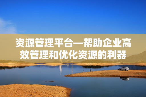 資源管理平臺(tái)—幫助企業(yè)高效管理和優(yōu)化資源的利器