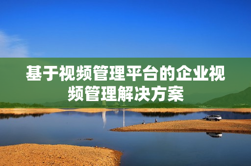 基于視頻管理平臺的企業視頻管理解決方案