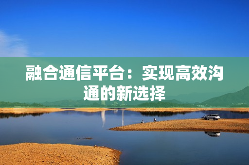 融合通信平臺：實現高效溝通的新選擇