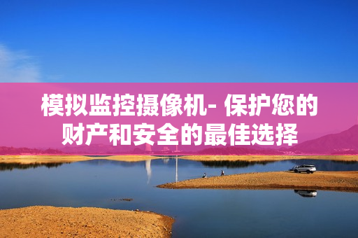 模擬監(jiān)控?cái)z像機(jī)- 保護(hù)您的財(cái)產(chǎn)和安全的最佳選擇