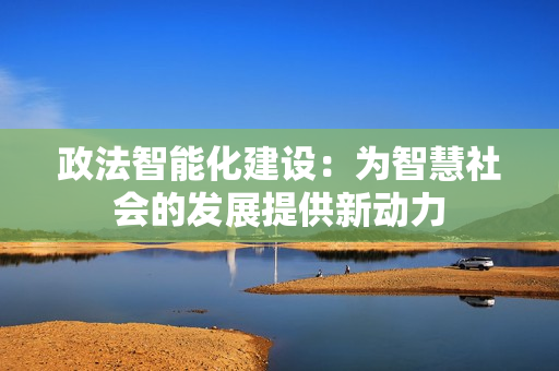 政法智能化建設：為智慧社會的發(fā)展提供新動力