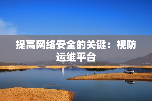 提高網(wǎng)絡(luò)安全的關(guān)鍵：視防運維平臺