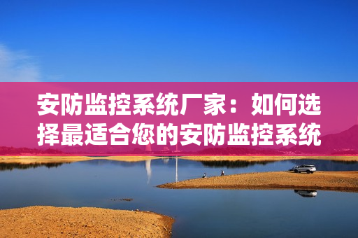 安防監控系統廠家：如何選擇最適合您的安防監控系統？