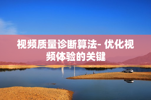 視頻質量診斷算法- 優(yōu)化視頻體驗的關鍵