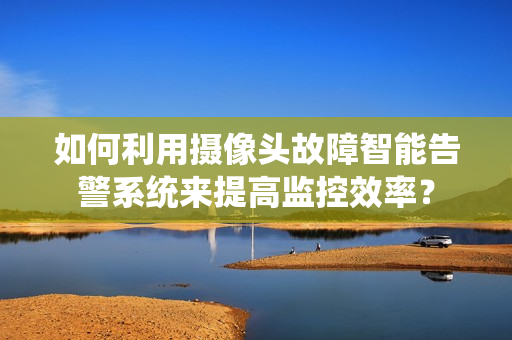 如何利用攝像頭故障智能告警系統來提高監控效率？