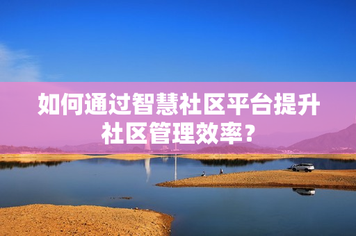 如何通過智慧社區平臺提升社區管理效率？