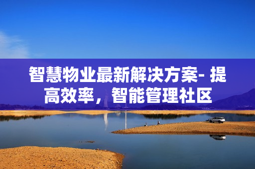 智慧物業最新解決方案- 提高效率，智能管理社區