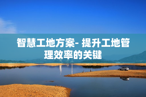 智慧工地方案- 提升工地管理效率的關鍵