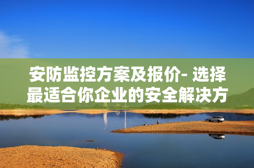 安防監控方案及報價- 選擇最適合你企業的安全解決方案