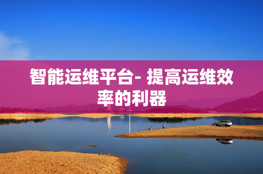 智能運維平臺- 提高運維效率的利器