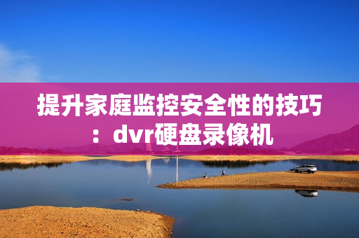 提升家庭監控安全性的技巧：dvr硬盤錄像機
