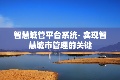 智慧城管平臺系統- 實現智慧城市管理的關鍵